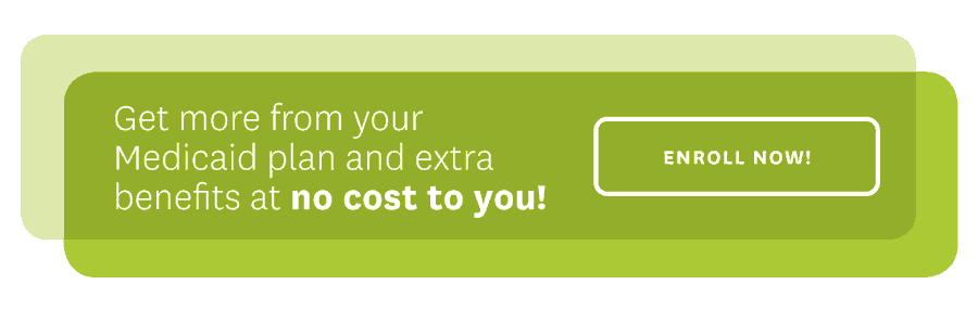 Get more from your Medicaid plan and extra benefits at no cost to you. Enroll Now!