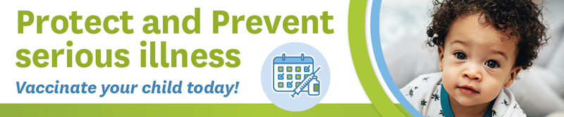 Protect and Prevent serious illness - Vaccine your child today!