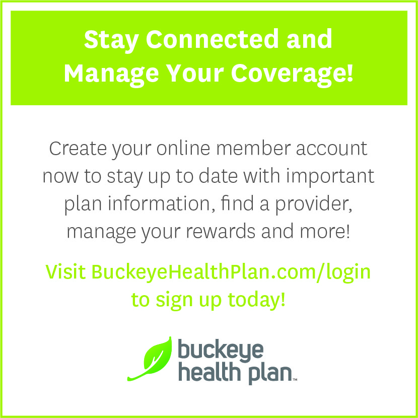 Stay Connected and Manage Your Coverage! Create your online member account now at buckeyehealthplan.com/login. 
